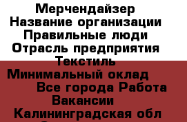 Мерчендайзер › Название организации ­ Правильные люди › Отрасль предприятия ­ Текстиль › Минимальный оклад ­ 24 000 - Все города Работа » Вакансии   . Калининградская обл.,Светлогорск г.